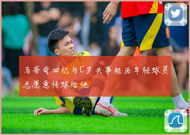 马蒂奇回忆与C罗共事经历年轻球员总愿意传球给他