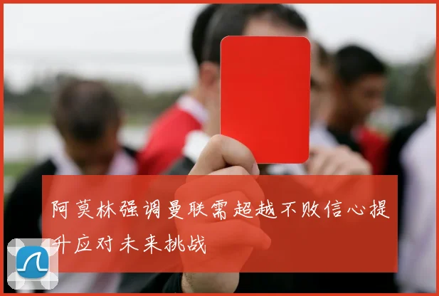 阿莫林强调曼联需超越不败信心提升应对未来挑战