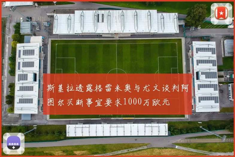 斯基拉透露格雷米奥与尤文谈判阿图尔买断事宜要求1000万欧元