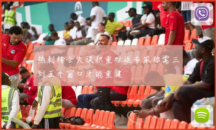 热刺转会失误积重难返专家称需三到五个窗口才能重建