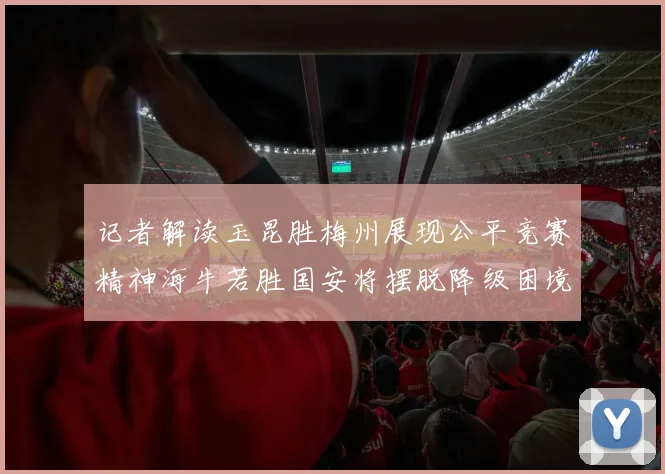 记者解读玉昆胜梅州展现公平竞赛精神海牛若胜国安将摆脱降级困境