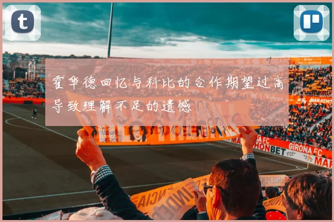 霍华德回忆与科比的合作期望过高导致理解不足的遗憾