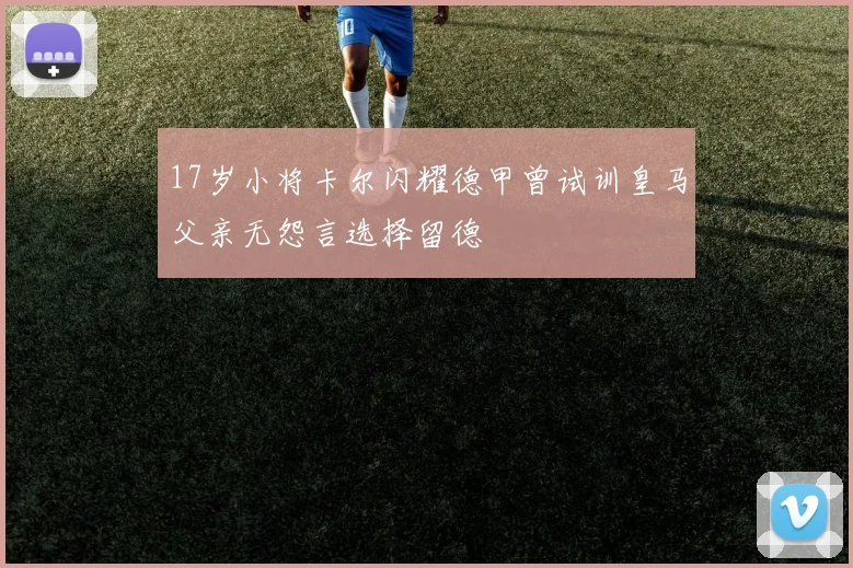 17岁小将卡尔闪耀德甲曾试训皇马父亲无怨言选择留德