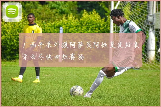 广西平果外援阿萨莫阿恢复良好表示会尽快回归赛场