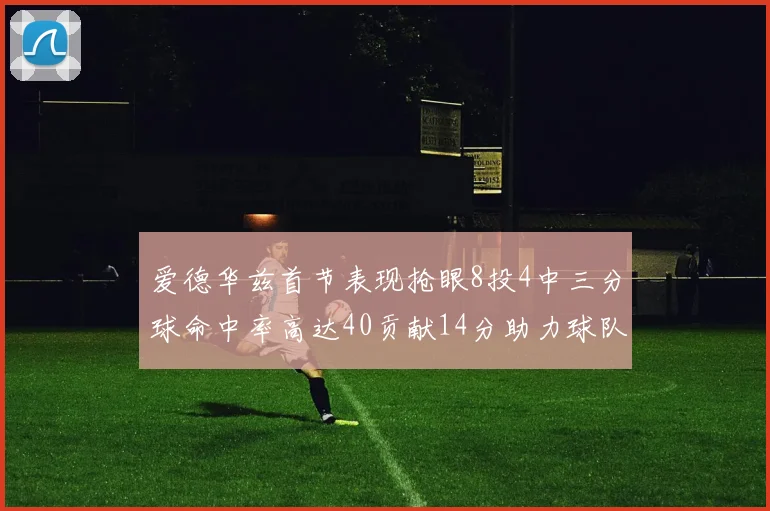 爱德华兹首节表现抢眼8投4中三分球命中率高达40贡献14分助力球队进攻