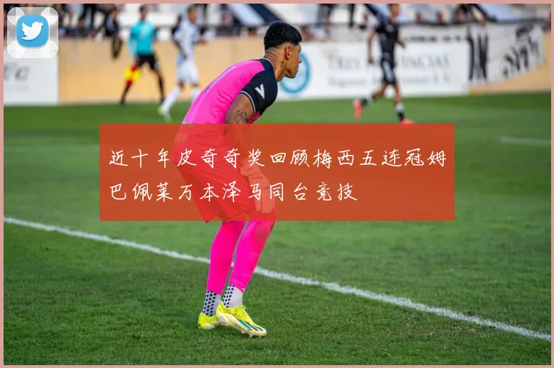 近十年皮奇奇奖回顾梅西五连冠姆巴佩莱万本泽马同台竞技