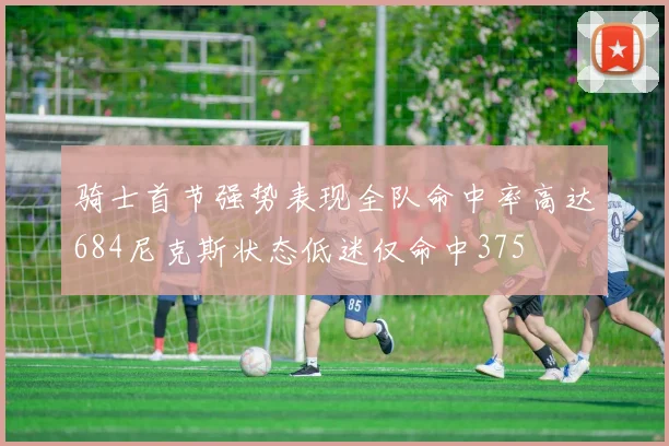 骑士首节强势表现全队命中率高达684尼克斯状态低迷仅命中375