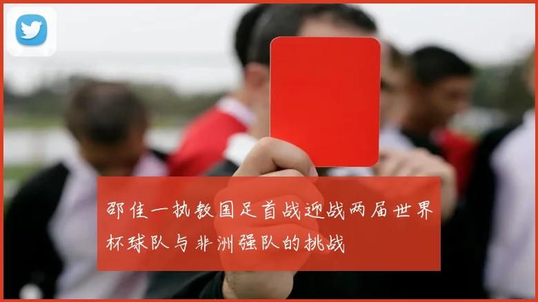 邵佳一执教国足首战迎战两届世界杯球队与非洲强队的挑战