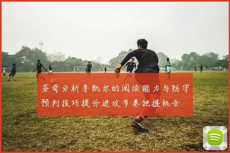 芬奇分析李凯尔的阅读能力与防守预判技巧提升进攻节奏把握机会