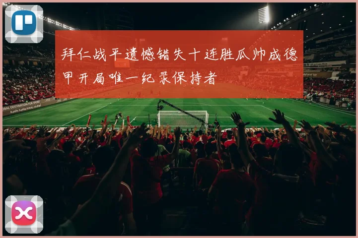 拜仁战平遗憾错失十连胜瓜帅成德甲开局唯一纪录保持者
