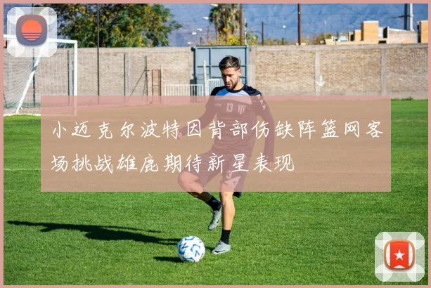 小迈克尔波特因背部伤缺阵篮网客场挑战雄鹿期待新星表现