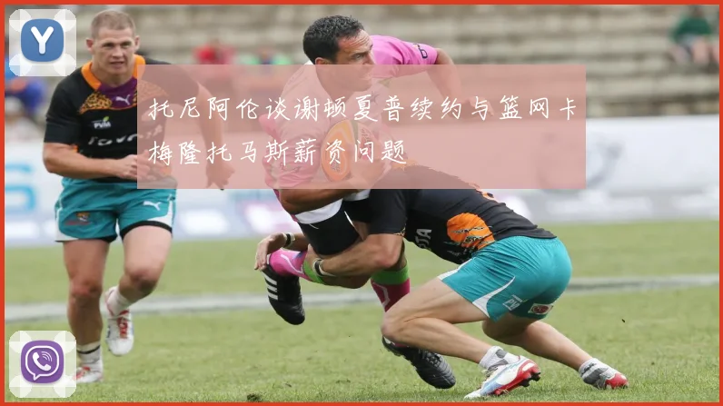 托尼阿伦谈谢顿夏普续约与篮网卡梅隆托马斯薪资问题