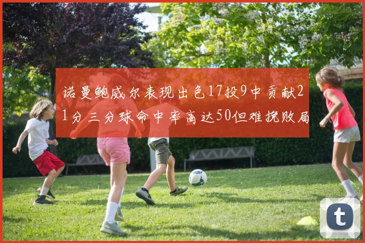 诺曼鲍威尔表现出色17投9中贡献21分三分球命中率高达50但难挽败局