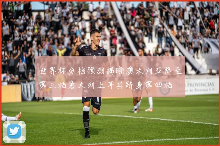 世界杯分档预测揭晓澳大利亚降至第三档意大利土耳其跻身第四档