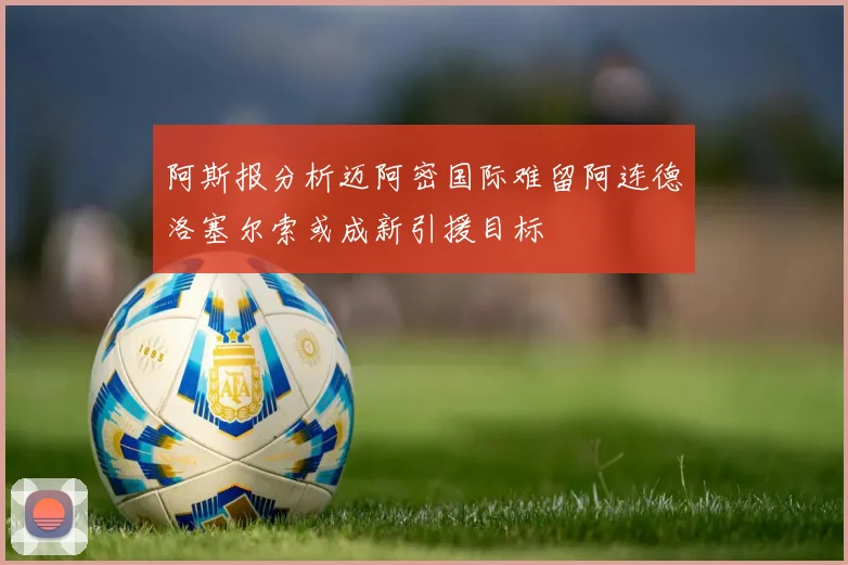阿斯报分析迈阿密国际难留阿连德洛塞尔索或成新引援目标