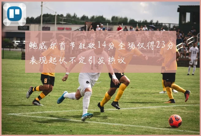 鲍威尔首节狂砍14分全场仅得23分表现起伏不定引发热议