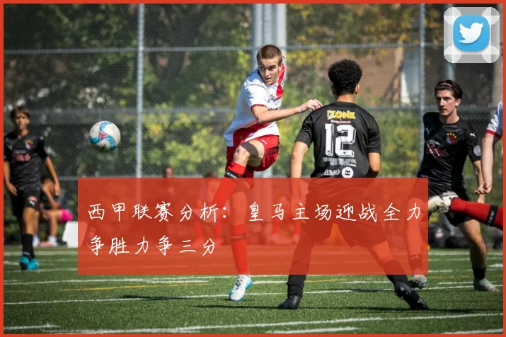 西甲联赛分析：皇马主场迎战全力争胜力争三分