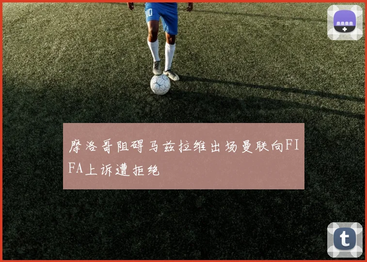 摩洛哥阻碍马兹拉维出场曼联向FIFA上诉遭拒绝
