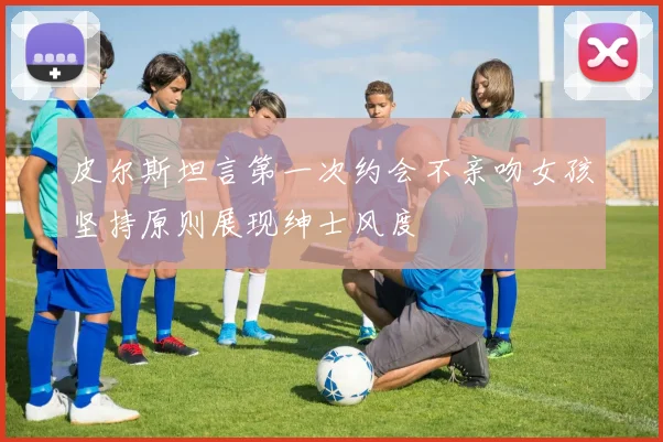 皮尔斯坦言第一次约会不亲吻女孩坚持原则展现绅士风度