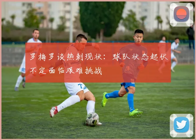 罗梅罗谈热刺现状：球队状态起伏不定面临艰难挑战