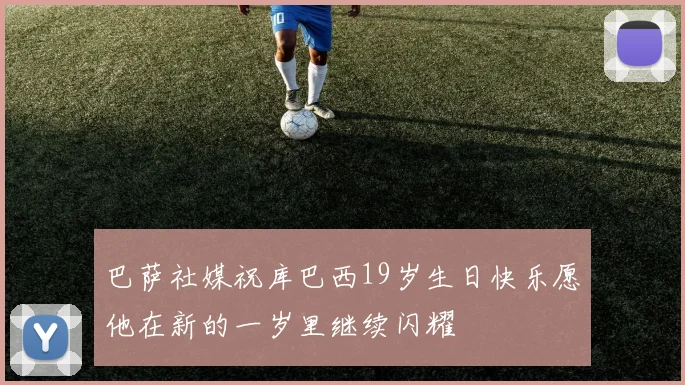 巴萨社媒祝库巴西19岁生日快乐愿他在新的一岁里继续闪耀