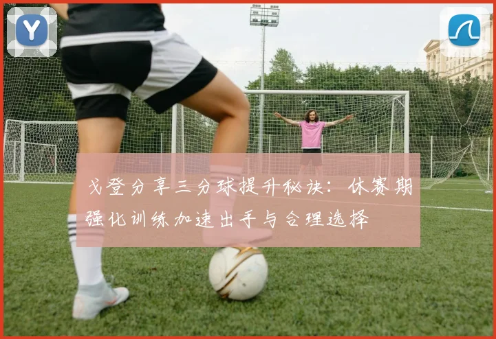 戈登分享三分球提升秘诀：休赛期强化训练加速出手与合理选择