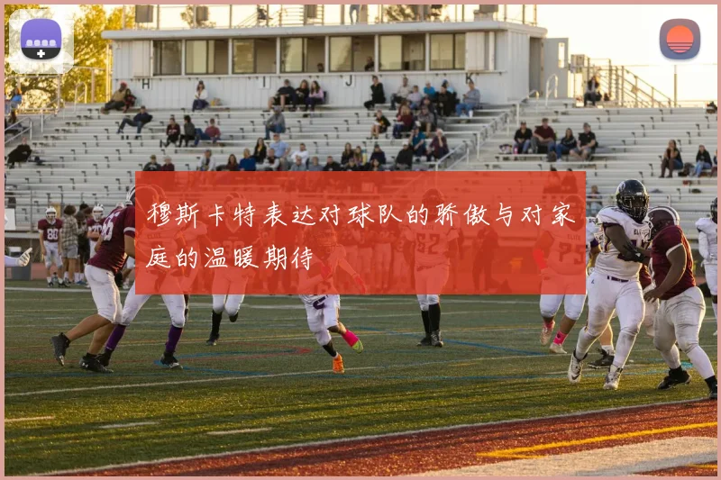 穆斯卡特表达对球队的骄傲与对家庭的温暖期待
