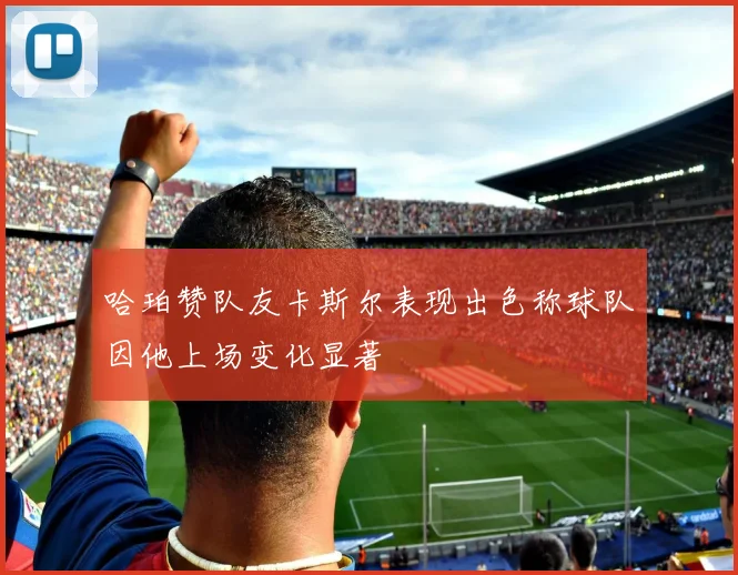 哈珀赞队友卡斯尔表现出色称球队因他上场变化显著