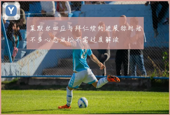 莱默尔回应与拜仁续约进展称对话不多心态放松不需过度解读