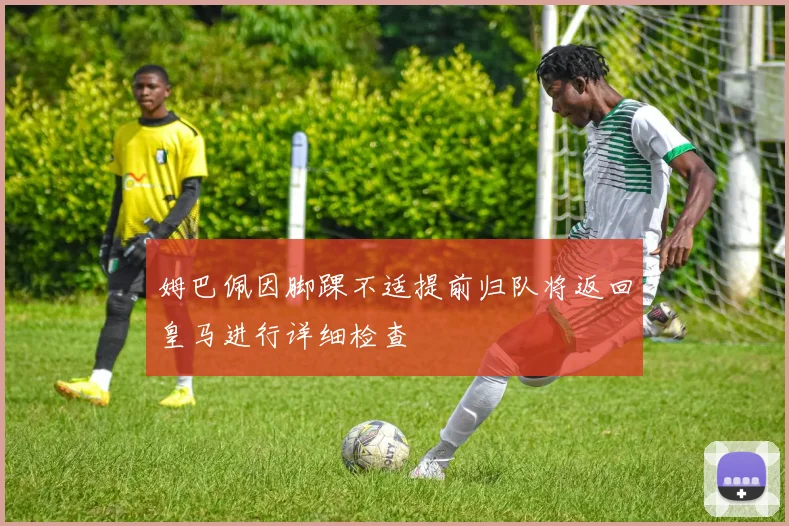 姆巴佩因脚踝不适提前归队将返回皇马进行详细检查