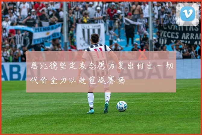 恩比德坚定表态愿为复出付出一切代价全力以赴重返赛场
