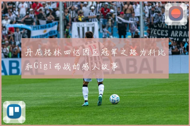 丹尼格林回忆园区冠军之路为科比和Gigi而战的感人故事