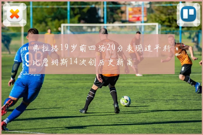 弗拉格19岁前四场20分表现追平科比詹姆斯14次创历史新高