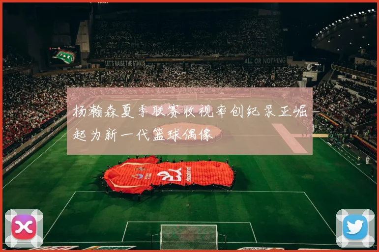 杨瀚森夏季联赛收视率创纪录正崛起为新一代篮球偶像