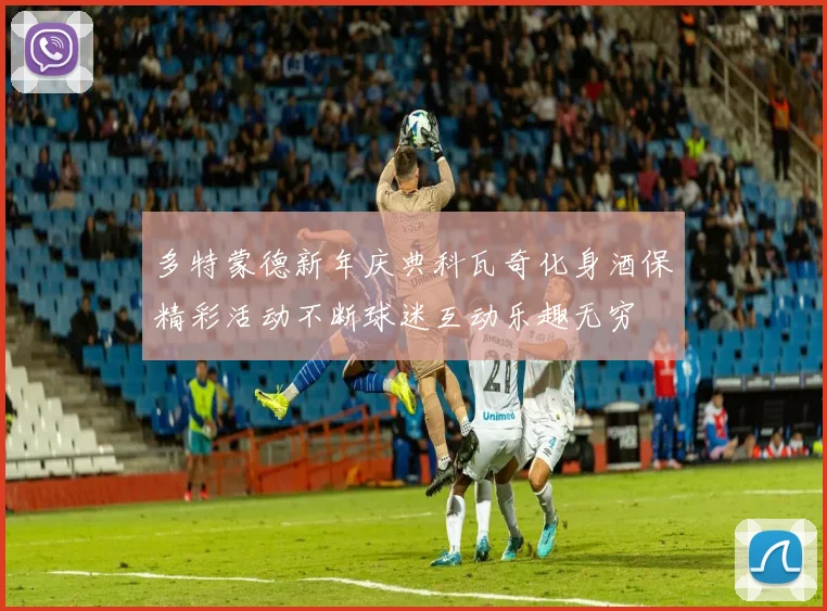 多特蒙德新年庆典科瓦奇化身酒保精彩活动不断球迷互动乐趣无穷