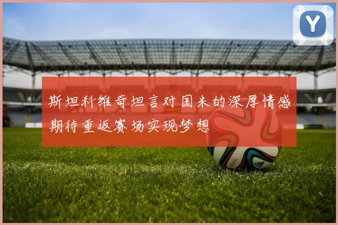 斯坦科维奇坦言对国米的深厚情感期待重返赛场实现梦想