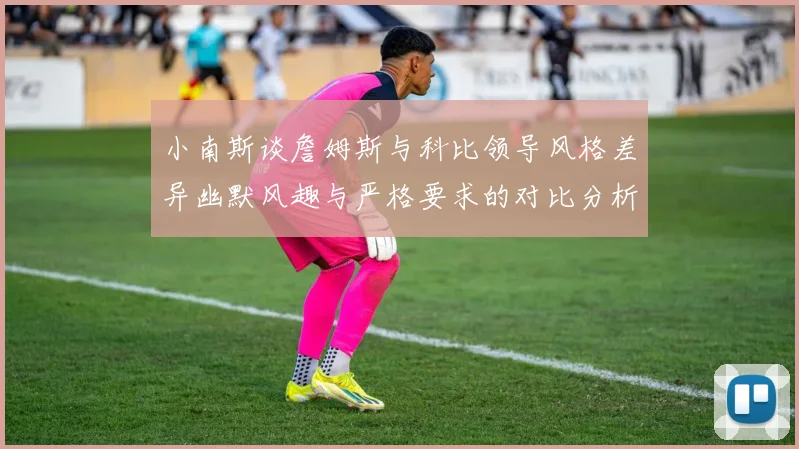 小南斯谈詹姆斯与科比领导风格差异幽默风趣与严格要求的对比分析