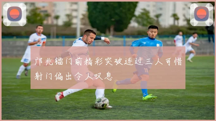 邝兆镭门前精彩突破连过三人可惜射门偏出令人叹息
