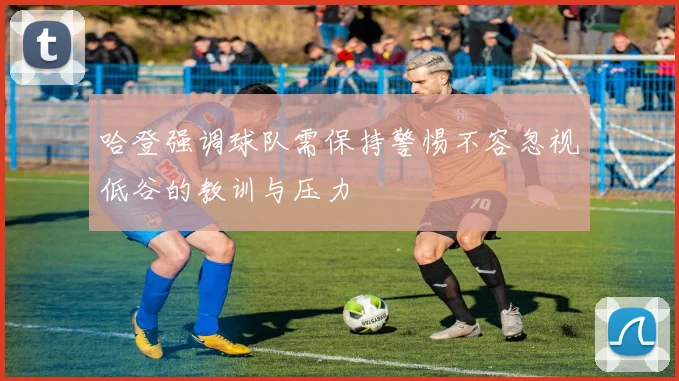 哈登强调球队需保持警惕不容忽视低谷的教训与压力
