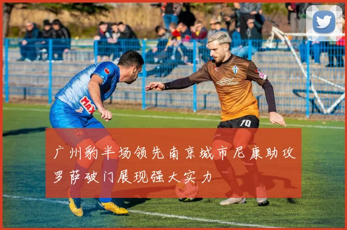 广州豹半场领先南京城市尼康助攻罗萨破门展现强大实力