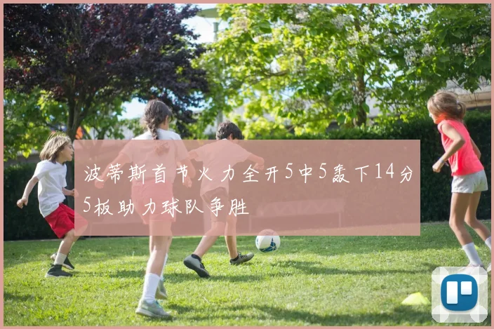 波蒂斯首节火力全开5中5轰下14分5板助力球队争胜