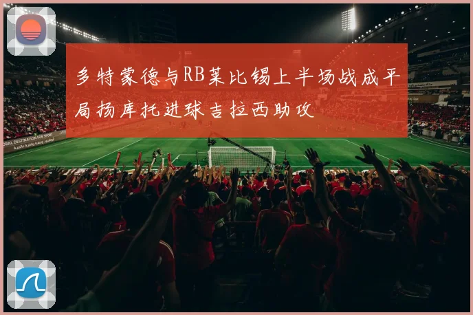 多特蒙德与RB莱比锡上半场战成平局扬库托进球吉拉西助攻