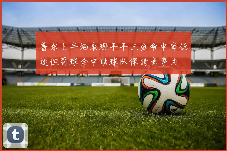 普尔上半场表现平平三分命中率低迷但罚球全中助球队保持竞争力