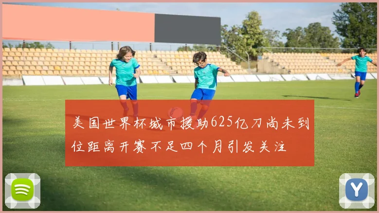 美国世界杯城市援助625亿刀尚未到位距离开赛不足四个月引发关注