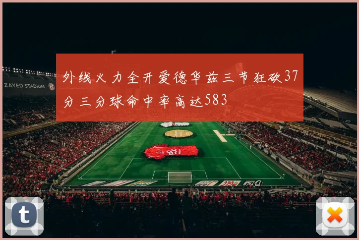 外线火力全开爱德华兹三节狂砍37分三分球命中率高达583