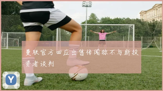 曼联官方回应出售传闻称不与新投资者谈判
