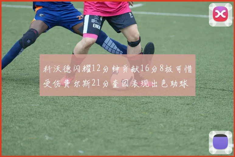 科沃德闪耀12分钟贡献16分8板可惜受伤费尔斯21分奎因表现出色助球队取胜