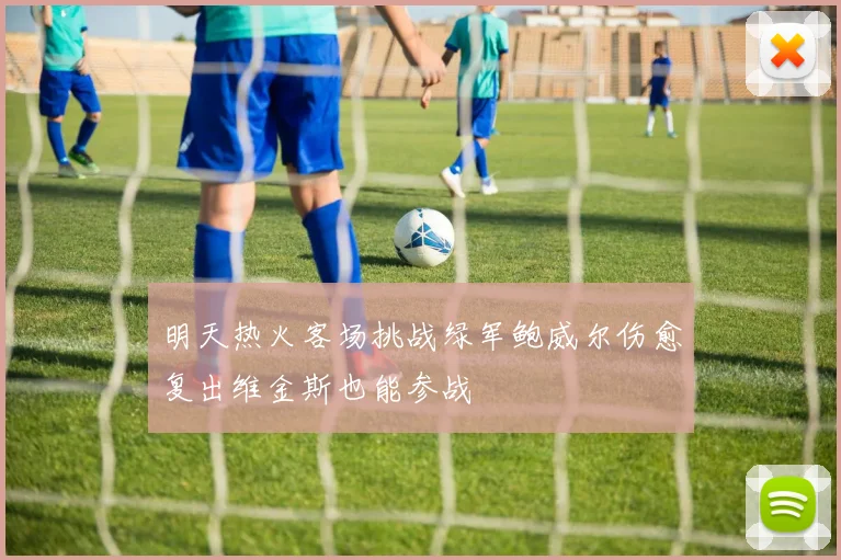 明天热火客场挑战绿军鲍威尔伤愈复出维金斯也能参战