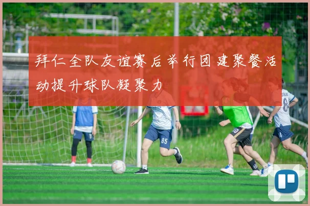 拜仁全队友谊赛后举行团建聚餐活动提升球队凝聚力