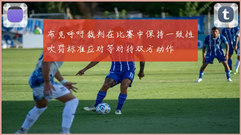 布克呼吁裁判在比赛中保持一致性吹罚标准应对等对待双方动作